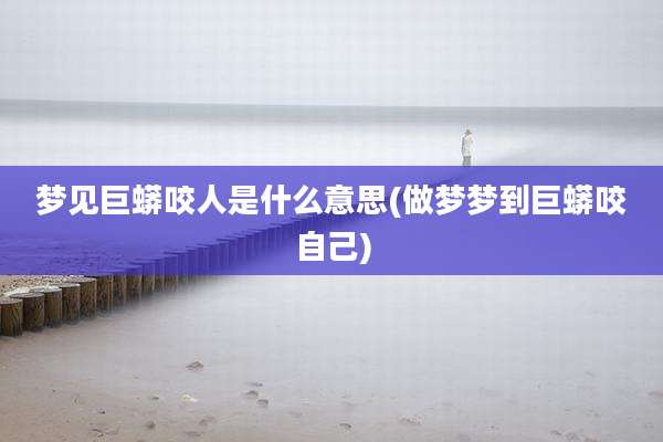 梦见巨蟒咬人是什么意思(做梦梦到巨蟒咬自己)