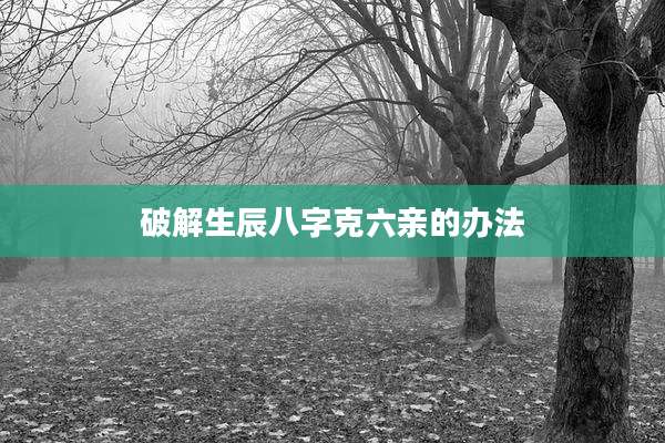 破解生辰八字克六亲的办法