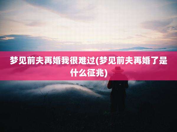 梦见前夫再婚我很难过(梦见前夫再婚了是什么征兆)