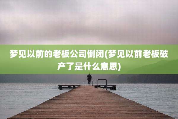 梦见以前的老板公司倒闭(梦见以前老板破产了是什么意思)