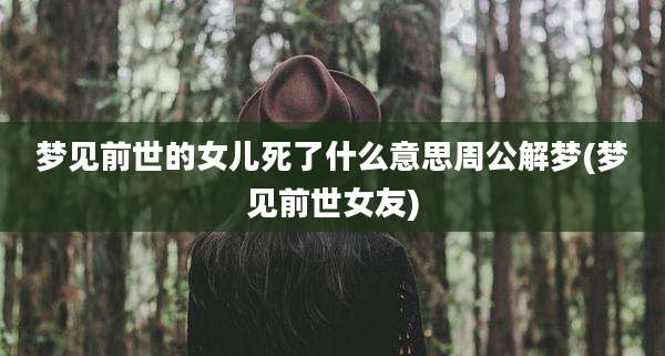 梦见前世的女儿死了什么意思周公解梦(梦见前世女友)