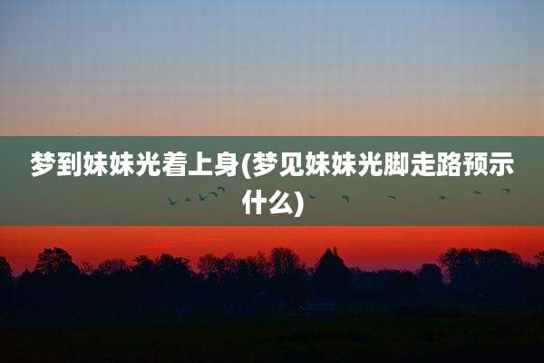 梦到妹妹光着上身(梦见妹妹光脚走路预示什么)