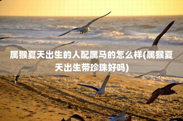 属猴夏天出生的人配属马的怎么样(属猴夏天出生带珍珠好吗)