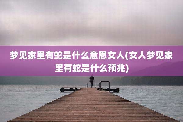 梦见家里有蛇是什么意思女人(女人梦见家里有蛇是什么预兆)