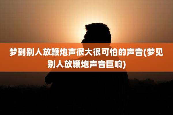 梦到别人放鞭炮声很大很可怕的声音(梦见别人放鞭炮声音巨响)