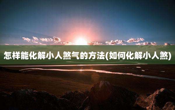怎样能化解小人煞气的方法(如何化解小人煞)