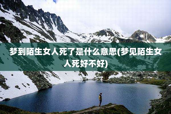 梦到陌生女人死了是什么意思(梦见陌生女人死好不好)