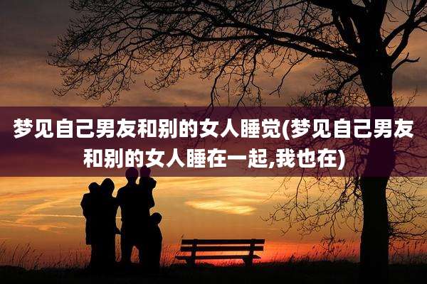 梦见自己男友和别的女人睡觉(梦见自己男友和别的女人睡在一起,我也在)