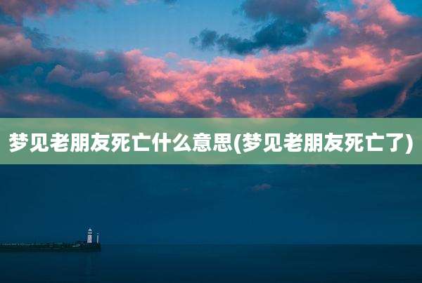 梦见老朋友死亡什么意思(梦见老朋友死亡了)