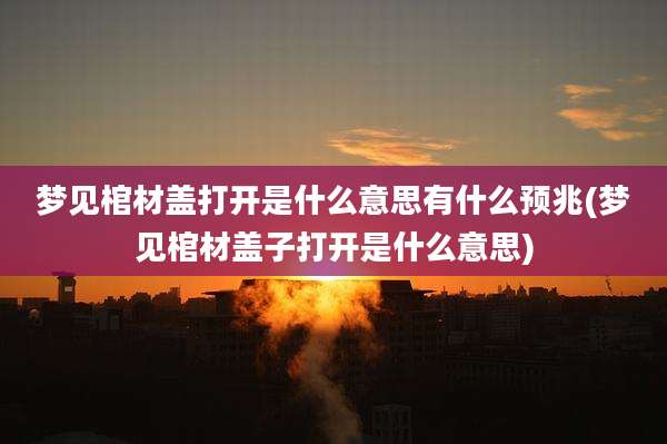 梦见棺材盖打开是什么意思有什么预兆(梦见棺材盖子打开是什么意思)