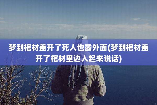 梦到棺材盖开了死人也露外面(梦到棺材盖开了棺材里边人起来说话)