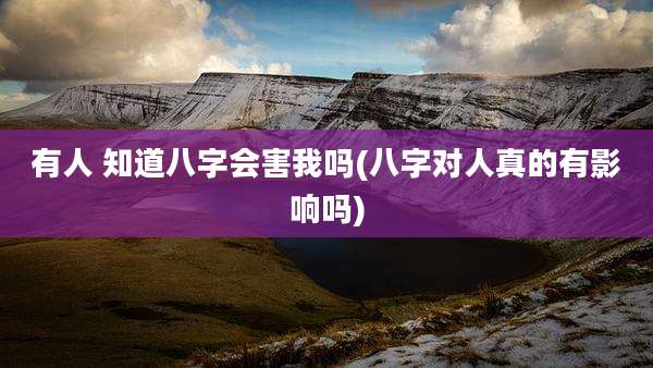 有人 知道八字会害我吗(八字对人真的有影响吗)