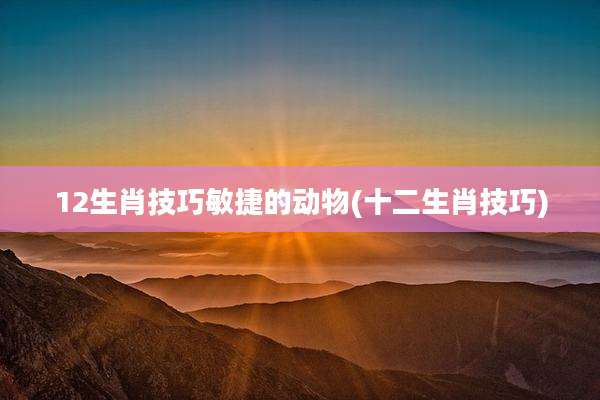12生肖技巧敏捷的动物(十二生肖技巧)