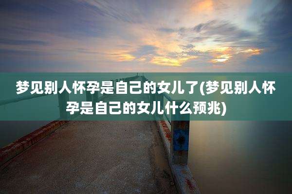 梦见别人怀孕是自己的女儿了(梦见别人怀孕是自己的女儿什么预兆)