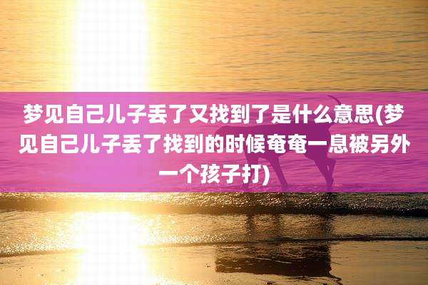 梦见自己儿子丢了又找到了是什么意思(梦见自己儿子丢了找到的时候奄奄一息被另外一个孩子打)
