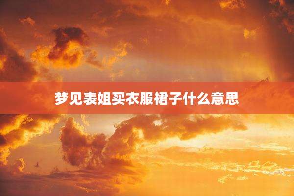 梦见表姐买衣服裙子什么意思