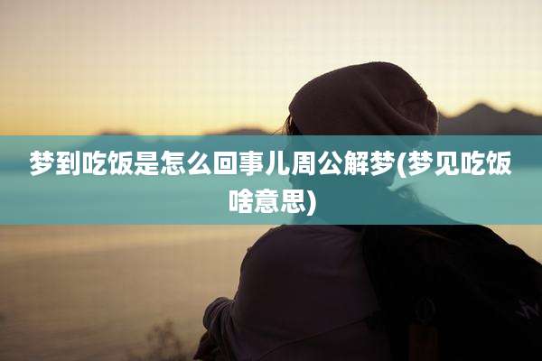梦到吃饭是怎么回事儿周公解梦(梦见吃饭啥意思)