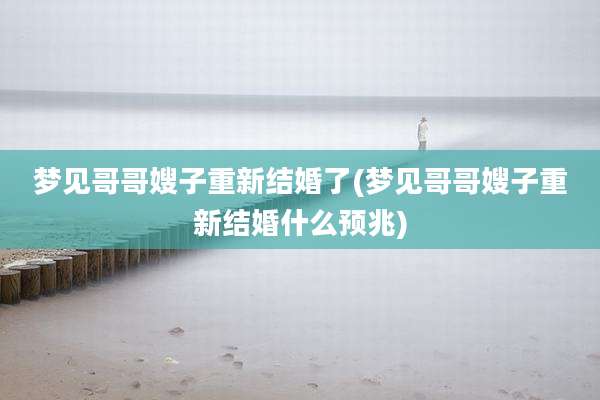 梦见哥哥嫂子重新结婚了(梦见哥哥嫂子重新结婚什么预兆)