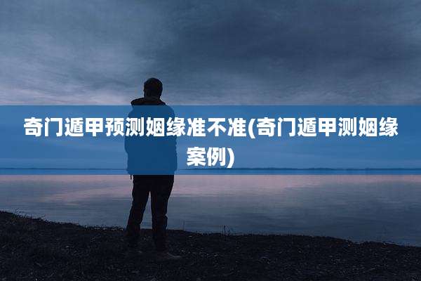 奇门遁甲预测姻缘准不准(奇门遁甲测姻缘案例)