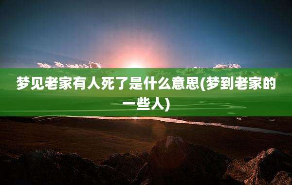 梦见老家有人死了是什么意思(梦到老家的一些人)