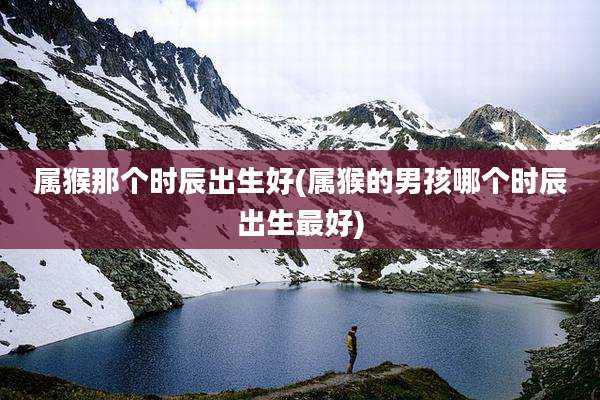 属猴那个时辰出生好(属猴的男孩哪个时辰出生最好)