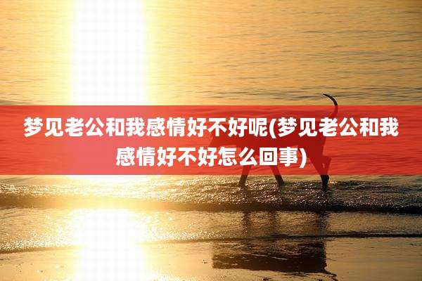 梦见老公和我感情好不好呢(梦见老公和我感情好不好怎么回事)