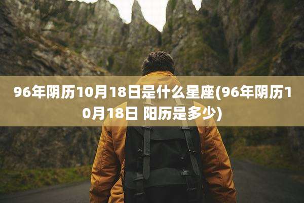 96年阴历10月18日是什么星座(96年阴历10月18日 阳历是多少)