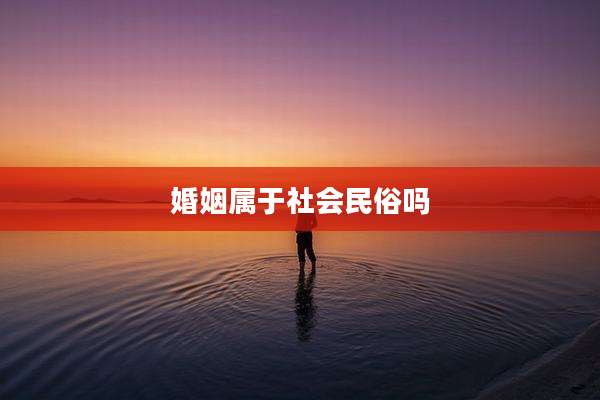 婚姻属于社会民俗吗