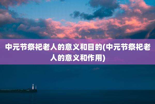 中元节祭祀老人的意义和目的(中元节祭祀老人的意义和作用)
