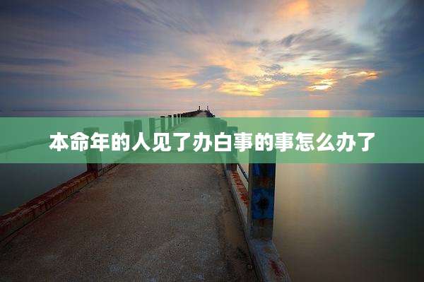 本命年的人见了办白事的事怎么办了