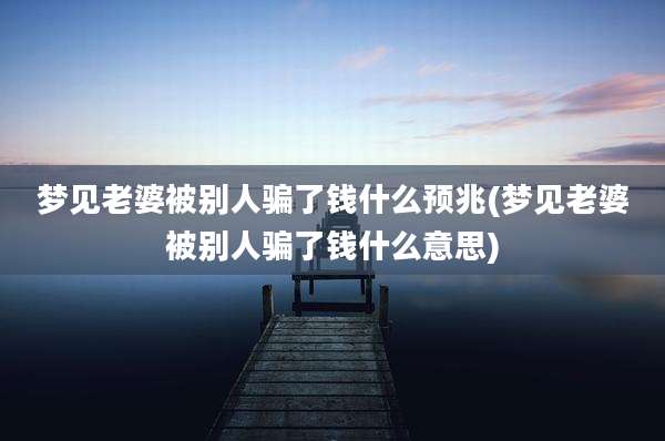 梦见老婆被别人骗了钱什么预兆(梦见老婆被别人骗了钱什么意思)