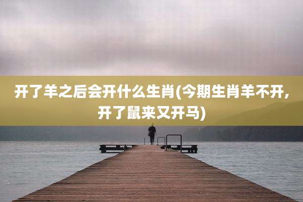 开了羊之后会开什么生肖(今期生肖羊不开,开了鼠来又开马)