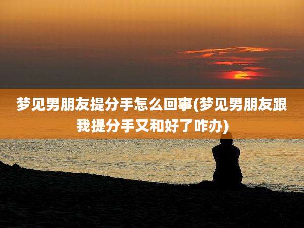 梦见男朋友提分手怎么回事(梦见男朋友跟我提分手又和好了咋办)