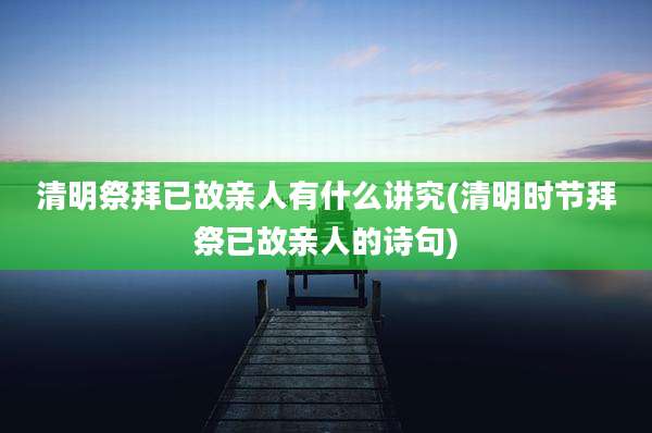 清明祭拜已故亲人有什么讲究(清明时节拜祭已故亲人的诗句)