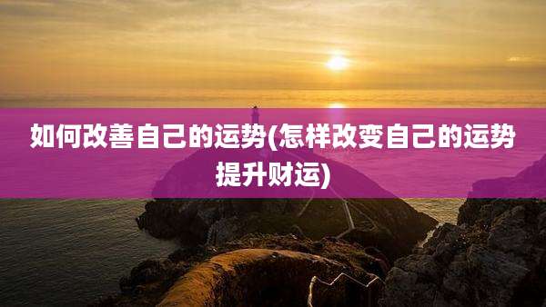 如何改善自己的运势(怎样改变自己的运势提升财运)