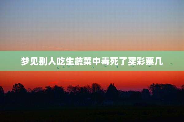 梦见别人吃生蔬菜中毒死了买彩票几