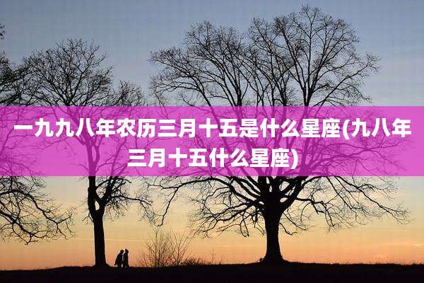 一九九八年农历三月十五是什么星座(九八年三月十五什么星座)