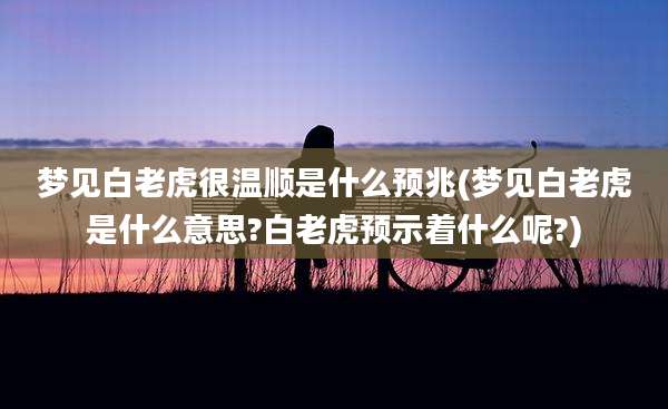 梦见白老虎很温顺是什么预兆(梦见白老虎是什么意思?白老虎预示着什么呢?)