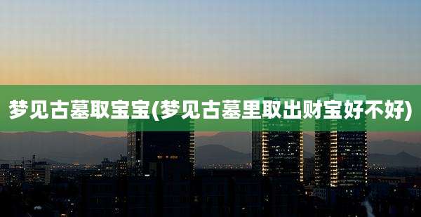 梦见古墓取宝宝(梦见古墓里取出财宝好不好)