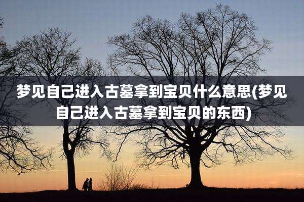 梦见自己进入古墓拿到宝贝什么意思(梦见自己进入古墓拿到宝贝的东西)