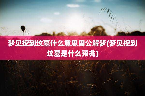 梦见挖到坟墓什么意思周公解梦(梦见挖到坟墓是什么预兆)