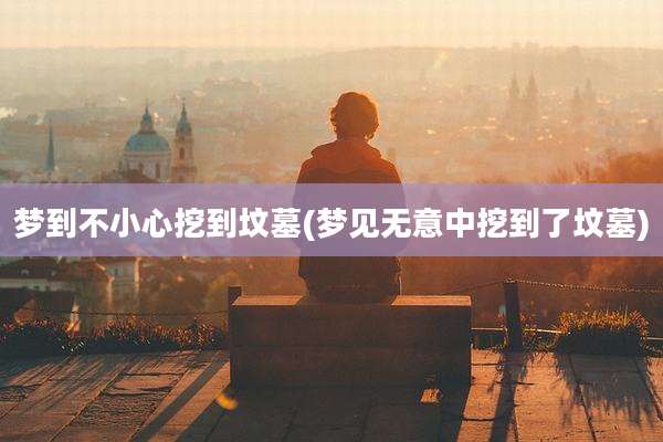 梦到不小心挖到坟墓(梦见无意中挖到了坟墓)