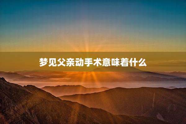 梦见父亲动手术意味着什么