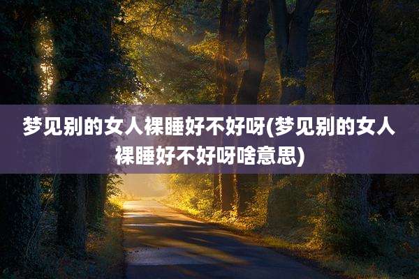 梦见别的女人裸睡好不好呀(梦见别的女人裸睡好不好呀啥意思)