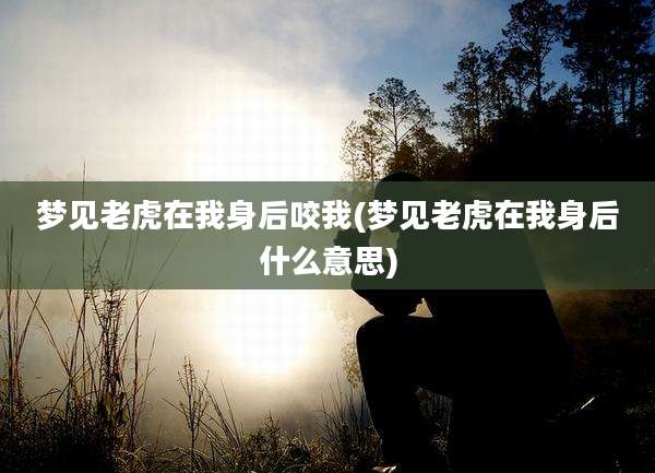 梦见老虎在我身后咬我(梦见老虎在我身后什么意思)