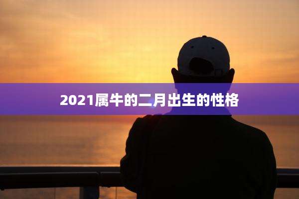 2021属牛的二月出生的性格
