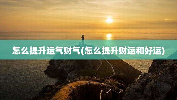 怎么提升运气财气(怎么提升财运和好运)