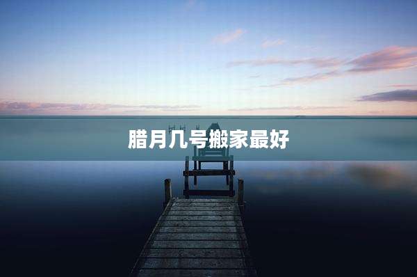 腊月几号搬家最好