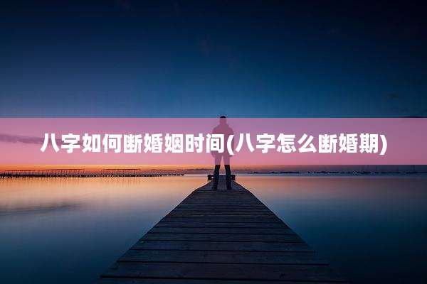 八字如何断婚姻时间(八字怎么断婚期)