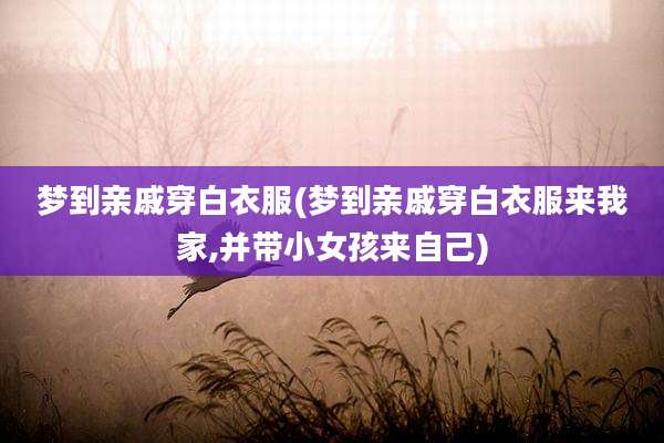 梦到亲戚穿白衣服(梦到亲戚穿白衣服来我家,并带小女孩来自己)